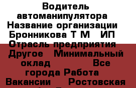 Водитель автоманипулятора › Название организации ­ Бронникова Т.М., ИП › Отрасль предприятия ­ Другое › Минимальный оклад ­ 30 000 - Все города Работа » Вакансии   . Ростовская обл.,Донецк г.